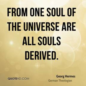 From one Soul of the Universe are all Souls derived. - Georg Hermes