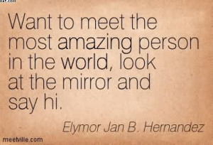 Want To Meet The Most Amazing Person In The World, Look At The Mirror ...