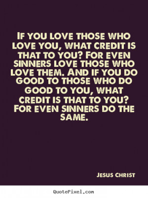Jesus Christ Quotes - If you love those who love you, what credit is ...