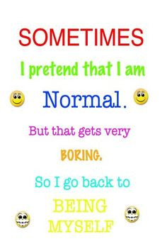 ... am normal but that get really boring so i go back being my self