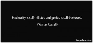 Mediocrity is self-inflicted and genius is self-bestowed. - Walter ...