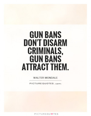 Gun bans don 39 t disarm criminals gun bans attract them Picture Quote