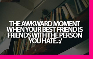 The awkward moment when your best friend is friends with the person ...