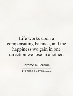 Life works upon a compensating balance, and the happiness we gain in ...