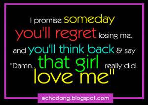 Promise someday you'll regret losing me,