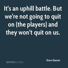 Drew Danner - It's an uphill battle. But we're not going to quit on ...