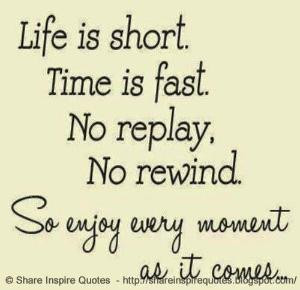 Life is short. Time is fast. No replay, No rewind. So enjoy every ...