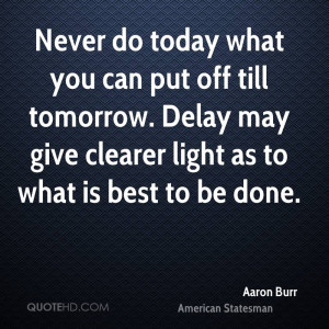 Never do today what you can put off till tomorrow. Delay may give ...