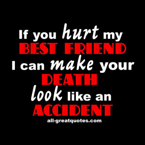 If you hurt my BEST FRIEND I can make your DEATH look like an ACCIDENT ...