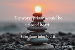The worst prison would be a closed heart. John Paul II