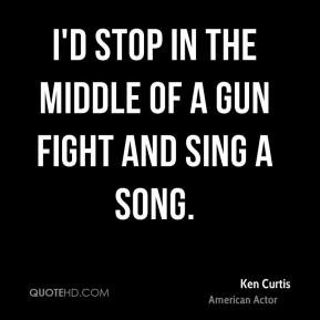 Ken Curtis - I'd stop in the middle of a gun fight and sing a song.