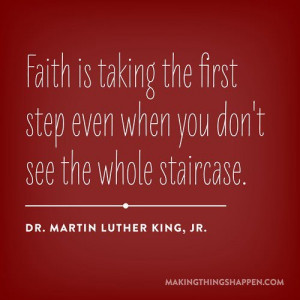 Martin Luther King,Jr. was a wise man! Faith is taking the first step ...