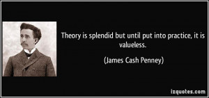 Theory is splendid but until put into practice, it is valueless ...