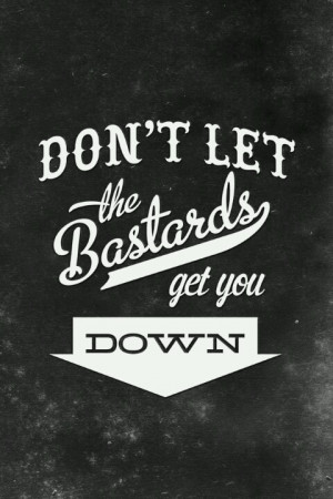Dont let the bastards get you down