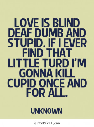 Love quote - Love is blind deaf dumb and stupid. if i ever find that ...