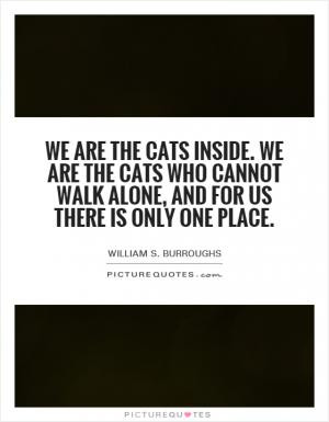 We are the cats inside. We are the cats who cannot walk alone, and for ...