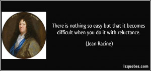 ... it becomes difficult when you do it with reluctance. - Jean Racine