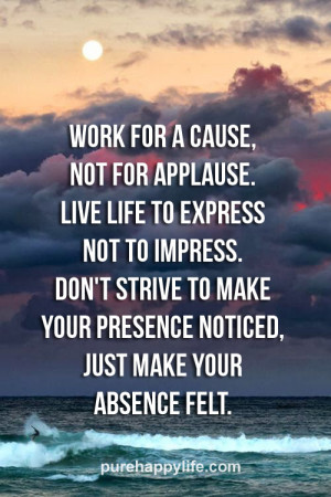 Life Quote: Work for a cause, not for applause. Live life to express ...