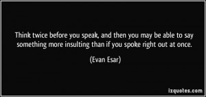 Think twice before you speak, and then you may be able to say ...