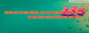 ... to my friends, talk to me but we are never ever getting back together