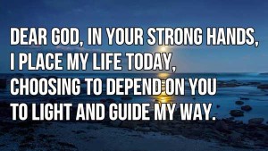 ... my life today, Choosing to depend on you to light and guide my way