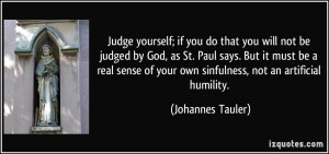 Judge yourself; if you do that you will not be judged by God, as St ...