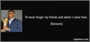 ll never forget my friends and where I came from. - Romario
