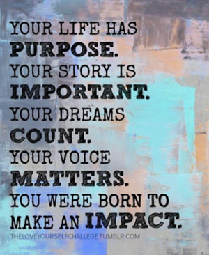 Your life has purpose. Your story is important. Your dreams count.