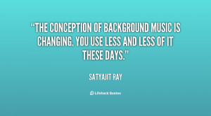 The conception of background music is changing. You use less and less ...