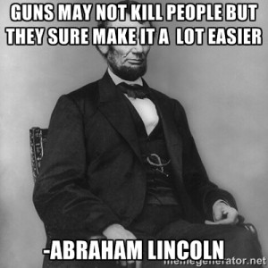 Abraham Lincoln - Guns may nOT KILL PEOPLE BUT THEY SURE MAKE IT A LOT ...