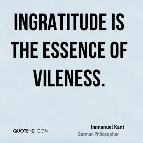 Immanuel Kant - Ingratitude is the essence of vileness.