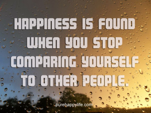 ... Quote: Happiness is found when you stop comparing yourself to other