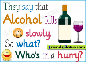 They say that alcohol kills slowly. So what? Who’s in a hurry?