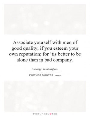 Associate yourself with men of good quality, if you esteem your own ...