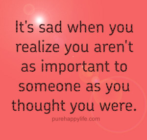 It’s sad when you realize you aren’t as important to someone as ...