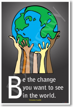 Be the Change You Want to See in the World - Mahatma Gandhi ...