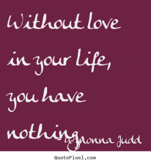 ... quotes - Without love in your life, you have nothing. - Love quotes