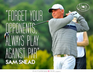 Forget your opponents; always play against par Picture Quote #1
