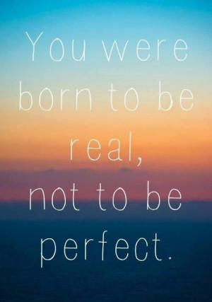 You were born to be real..