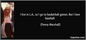 ... so I go to basketball games. But I love baseball. - Penny Marshall