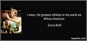 the greatest athletes in the world are African-American. - Larry Bird ...
