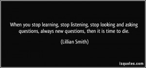 learning, stop listening, stop looking and asking questions, always ...