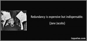 Redundancy is expensive but indispensable. - Jane Jacobs
