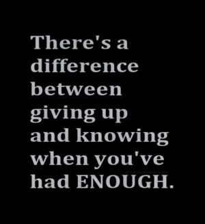 ... difference between giving up and knowing when you`ve had enough