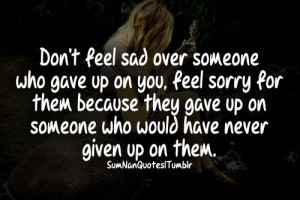 Don’t feel sad over someone who gave up on you, feel ...