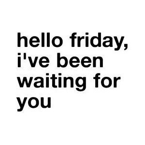 Hello Friday, I've been waiting for you.
