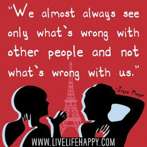 We almost always see only what's wrong with other people and not what ...