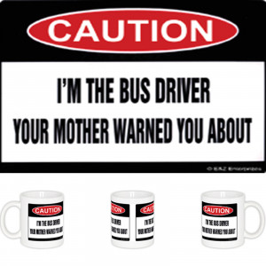 Caution - I'm The Bus Driver Your Mother Warned You About