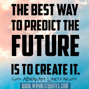 The best way to predict the future is to create it. - Abraham Lincoln