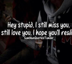 ... Stupid , i still miss you , still love you , i hope you will realize